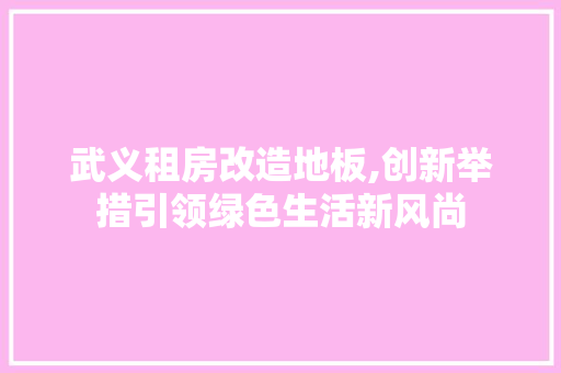 武义租房改造地板,创新举措引领绿色生活新风尚