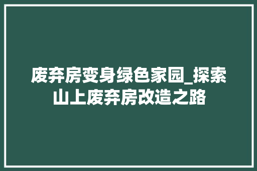 废弃房变身绿色家园_探索山上废弃房改造之路