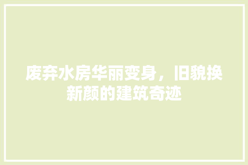 废弃水房华丽变身，旧貌换新颜的建筑奇迹