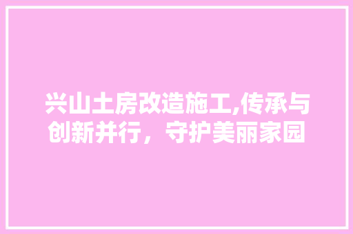 兴山土房改造施工,传承与创新并行，守护美丽家园