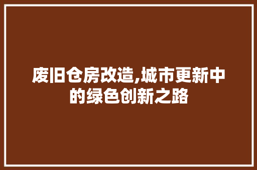 废旧仓房改造,城市更新中的绿色创新之路