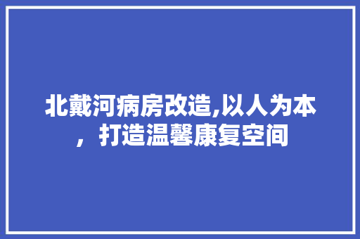 北戴河病房改造,以人为本，打造温馨康复空间