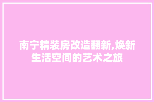 南宁精装房改造翻新,焕新生活空间的艺术之旅
