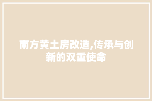 南方黄土房改造,传承与创新的双重使命