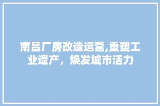 南昌厂房改造运营,重塑工业遗产，焕发城市活力