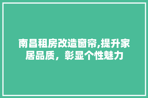 南昌租房改造窗帘,提升家居品质，彰显个性魅力