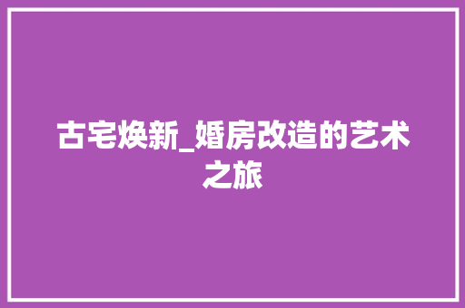 古宅焕新_婚房改造的艺术之旅