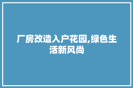 厂房改造入户花园,绿色生活新风尚