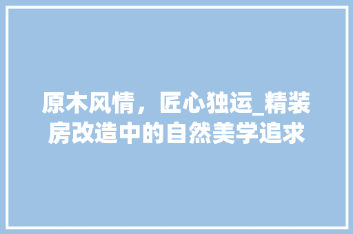 原木风情，匠心独运_精装房改造中的自然美学追求