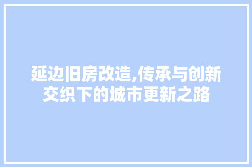 延边旧房改造,传承与创新交织下的城市更新之路