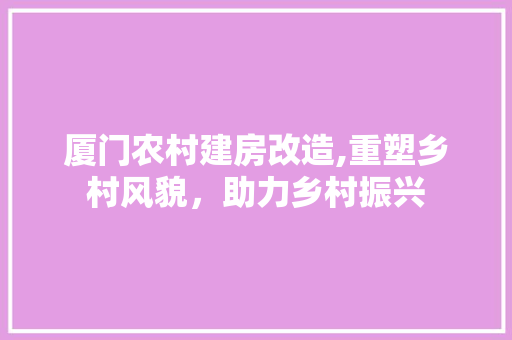 厦门农村建房改造,重塑乡村风貌，助力乡村振兴