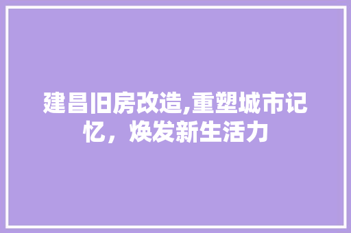 建昌旧房改造,重塑城市记忆，焕发新生活力