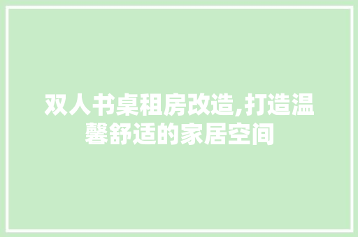 双人书桌租房改造,打造温馨舒适的家居空间