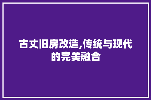 古丈旧房改造,传统与现代的完美融合
