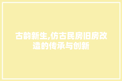 古韵新生,仿古民房旧房改造的传承与创新