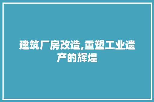建筑厂房改造,重塑工业遗产的辉煌