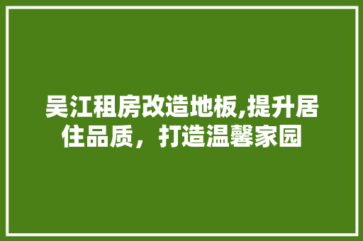 吴江租房改造地板,提升居住品质，打造温馨家园