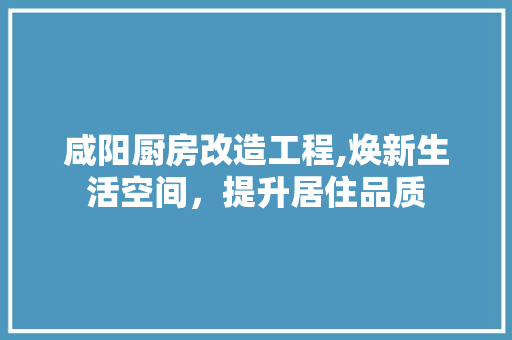 咸阳厨房改造工程,焕新生活空间，提升居住品质