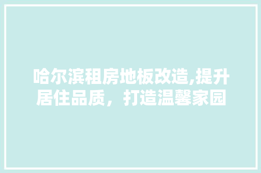哈尔滨租房地板改造,提升居住品质，打造温馨家园
