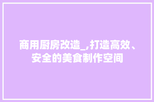 商用厨房改造_,打造高效、安全的美食制作空间