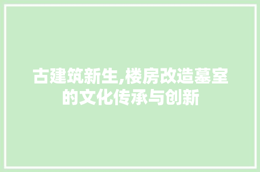 古建筑新生,楼房改造墓室的文化传承与创新