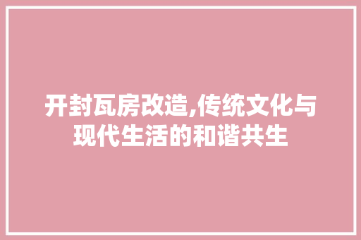 开封瓦房改造,传统文化与现代生活的和谐共生