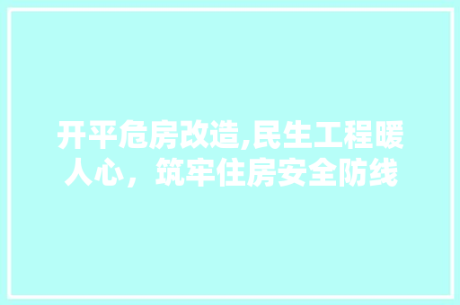开平危房改造,民生工程暖人心，筑牢住房安全防线
