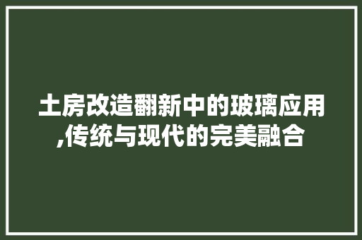 土房改造翻新中的玻璃应用,传统与现代的完美融合