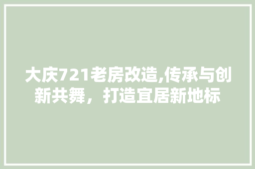 大庆721老房改造,传承与创新共舞，打造宜居新地标