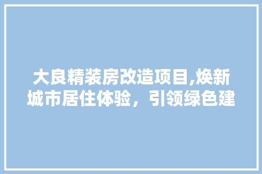 大良精装房改造项目,焕新城市居住体验，引领绿色建筑潮流