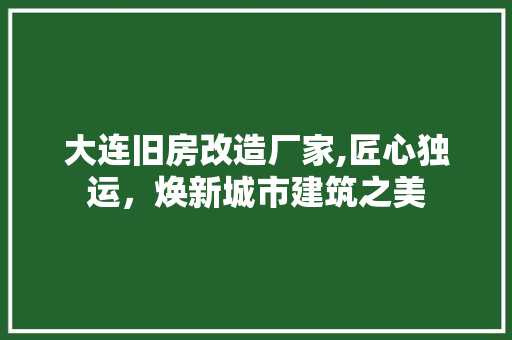 大连旧房改造厂家,匠心独运，焕新城市建筑之美