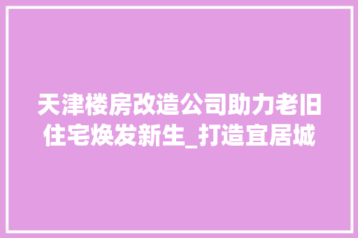 天津楼房改造公司助力老旧住宅焕发新生_打造宜居城市新名片