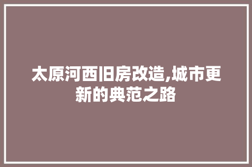 太原河西旧房改造,城市更新的典范之路