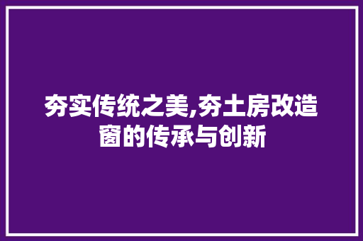 夯实传统之美,夯土房改造窗的传承与创新