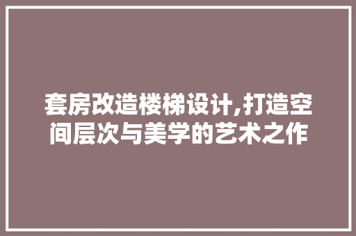 套房改造楼梯设计,打造空间层次与美学的艺术之作