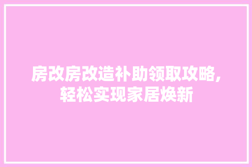 房改房改造补助领取攻略,轻松实现家居焕新