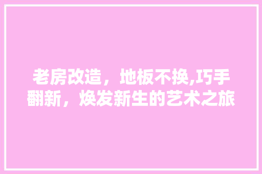 老房改造，地板不换,巧手翻新，焕发新生的艺术之旅