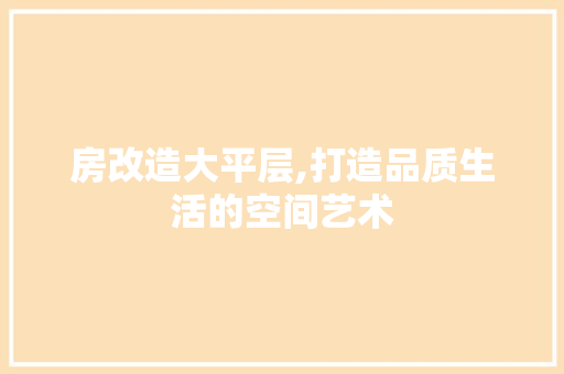 房改造大平层,打造品质生活的空间艺术