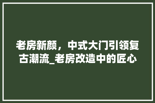 老房新颜，中式大门引领复古潮流_老房改造中的匠心独运