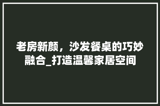 老房新颜，沙发餐桌的巧妙融合_打造温馨家居空间