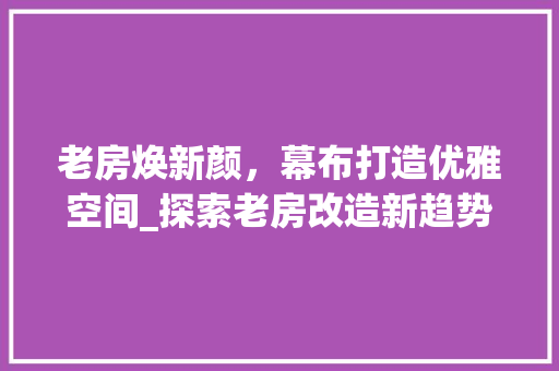 老房焕新颜，幕布打造优雅空间_探索老房改造新趋势