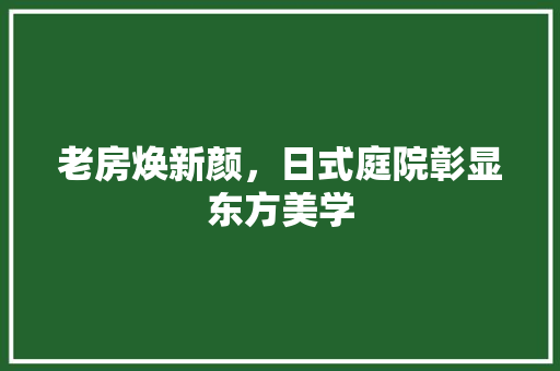 老房焕新颜，日式庭院彰显东方美学
