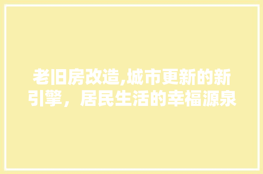 老旧房改造,城市更新的新引擎，居民生活的幸福源泉