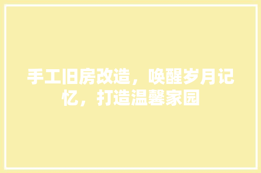 手工旧房改造，唤醒岁月记忆，打造温馨家园