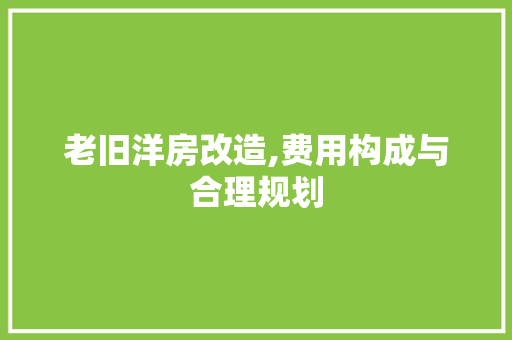 老旧洋房改造,费用构成与合理规划