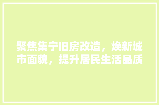 聚焦集宁旧房改造，焕新城市面貌，提升居民生活品质