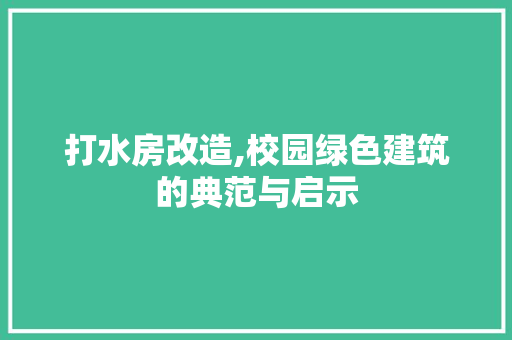 打水房改造,校园绿色建筑的典范与启示
