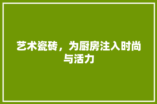 艺术瓷砖，为厨房注入时尚与活力