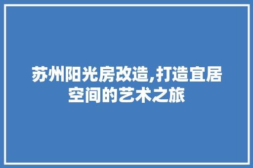 苏州阳光房改造,打造宜居空间的艺术之旅