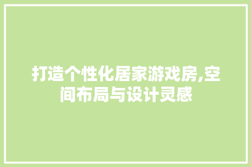 打造个性化居家游戏房,空间布局与设计灵感